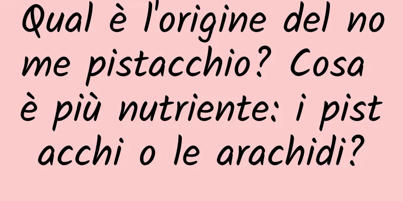 Qual è l'origine del nome pistacchio? Cosa è più nutriente: i pistacchi o le arachidi?