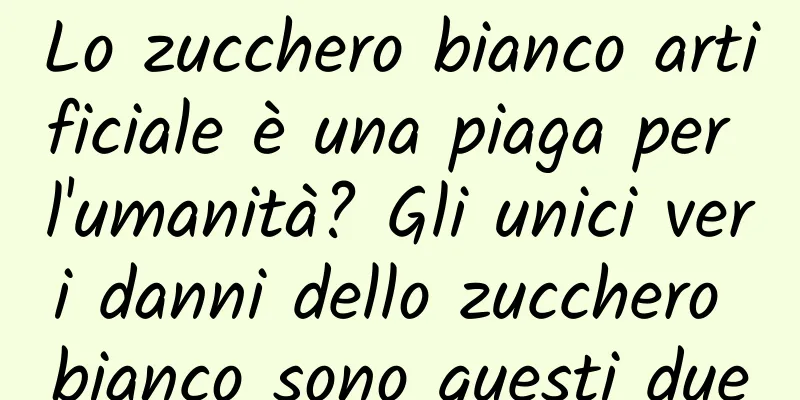 Lo zucchero bianco artificiale è una piaga per l'umanità? Gli unici veri danni dello zucchero bianco sono questi due