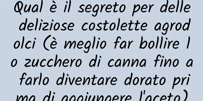 Qual è il segreto per delle deliziose costolette agrodolci (è meglio far bollire lo zucchero di canna fino a farlo diventare dorato prima di aggiungere l'aceto)