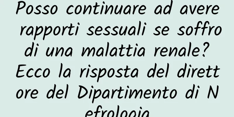 Posso continuare ad avere rapporti sessuali se soffro di una malattia renale? Ecco la risposta del direttore del Dipartimento di Nefrologia