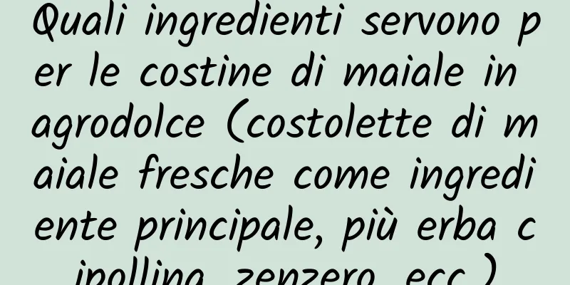 Quali ingredienti servono per le costine di maiale in agrodolce (costolette di maiale fresche come ingrediente principale, più erba cipollina, zenzero, ecc.)