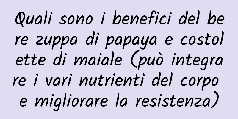 Quali sono i benefici del bere zuppa di papaya e costolette di maiale (può integrare i vari nutrienti del corpo e migliorare la resistenza)