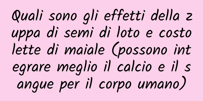 Quali sono gli effetti della zuppa di semi di loto e costolette di maiale (possono integrare meglio il calcio e il sangue per il corpo umano)