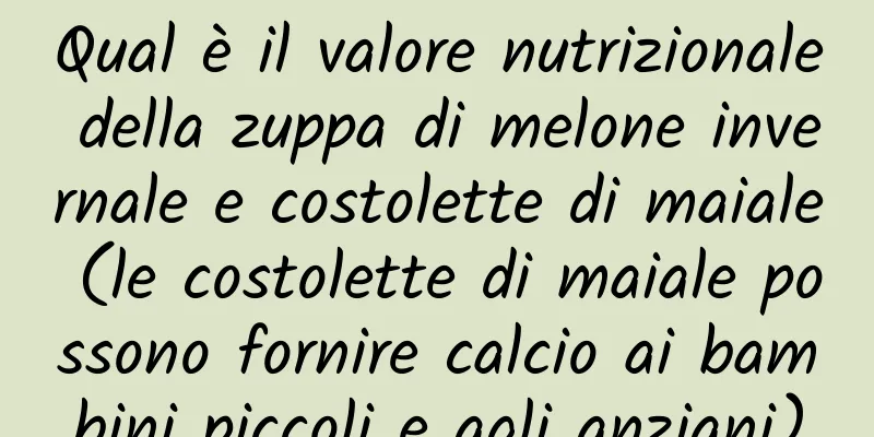 Qual è il valore nutrizionale della zuppa di melone invernale e costolette di maiale (le costolette di maiale possono fornire calcio ai bambini piccoli e agli anziani)