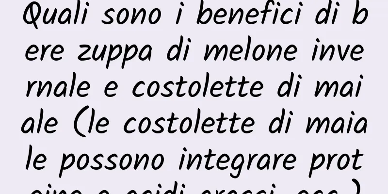Quali sono i benefici di bere zuppa di melone invernale e costolette di maiale (le costolette di maiale possono integrare proteine ​​e acidi grassi, ecc.)