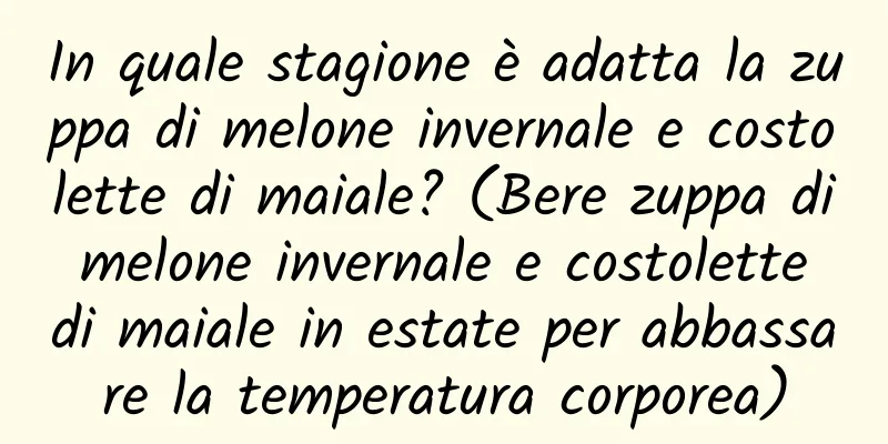 In quale stagione è adatta la zuppa di melone invernale e costolette di maiale? (Bere zuppa di melone invernale e costolette di maiale in estate per abbassare la temperatura corporea)