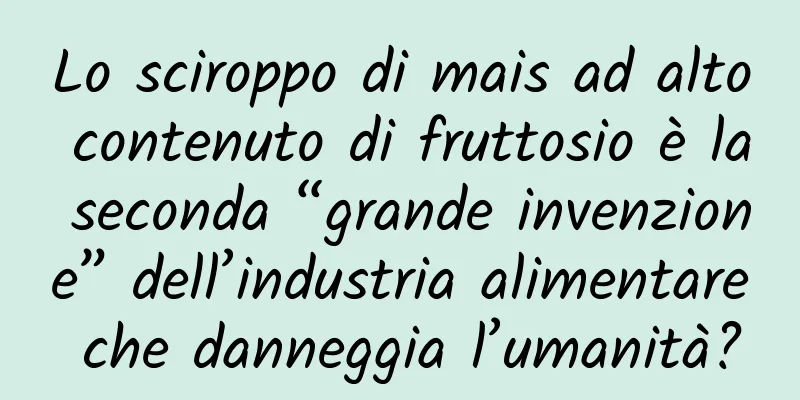 Lo sciroppo di mais ad alto contenuto di fruttosio è la seconda “grande invenzione” dell’industria alimentare che danneggia l’umanità?