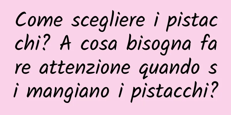Come scegliere i pistacchi? A cosa bisogna fare attenzione quando si mangiano i pistacchi?