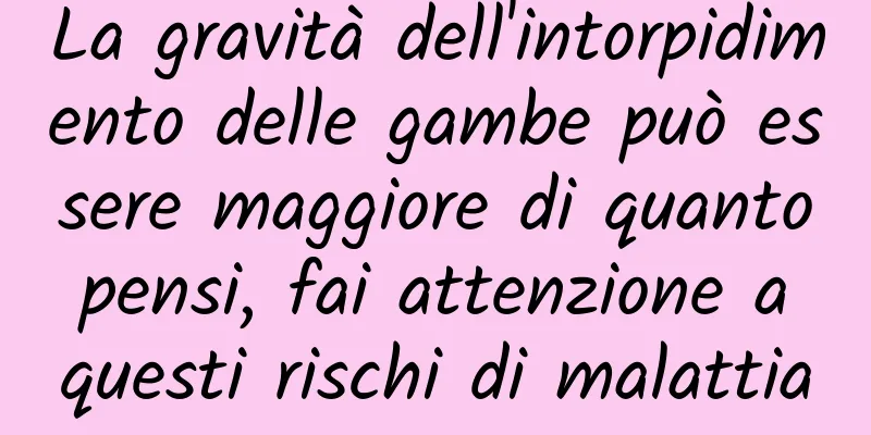 La gravità dell'intorpidimento delle gambe può essere maggiore di quanto pensi, fai attenzione a questi rischi di malattia