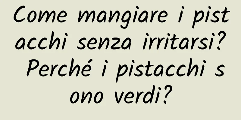 Come mangiare i pistacchi senza irritarsi? Perché i pistacchi sono verdi?
