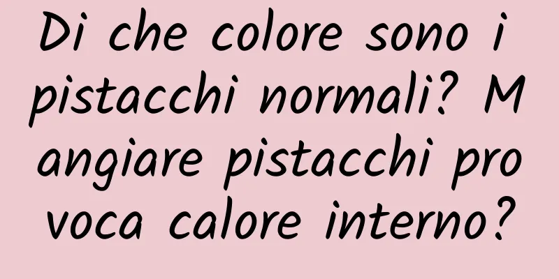 Di che colore sono i pistacchi normali? Mangiare pistacchi provoca calore interno?