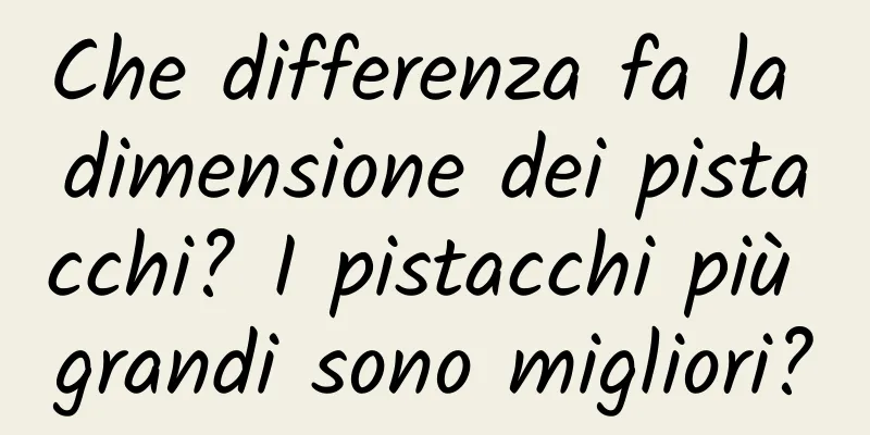 Che differenza fa la dimensione dei pistacchi? I pistacchi più grandi sono migliori?