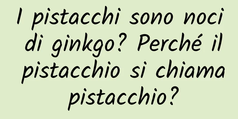 I pistacchi sono noci di ginkgo? Perché il pistacchio si chiama pistacchio?