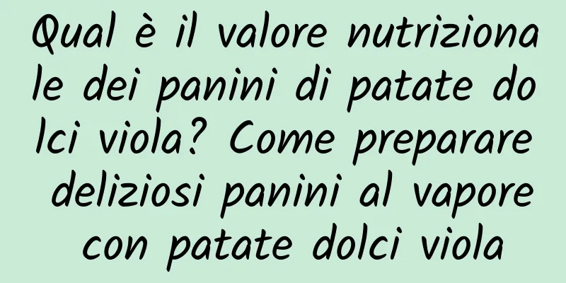Qual è il valore nutrizionale dei panini di patate dolci viola? Come preparare deliziosi panini al vapore con patate dolci viola