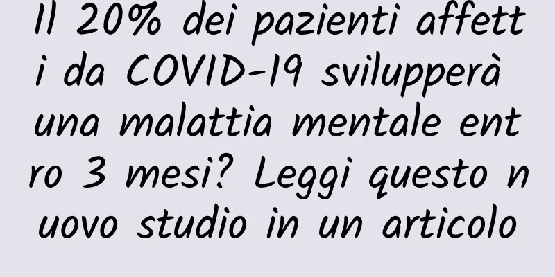 Il 20% dei pazienti affetti da COVID-19 svilupperà una malattia mentale entro 3 mesi? Leggi questo nuovo studio in un articolo