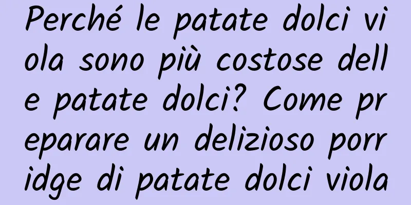 Perché le patate dolci viola sono più costose delle patate dolci? Come preparare un delizioso porridge di patate dolci viola