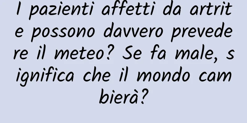 I pazienti affetti da artrite possono davvero prevedere il meteo? Se fa male, significa che il mondo cambierà?