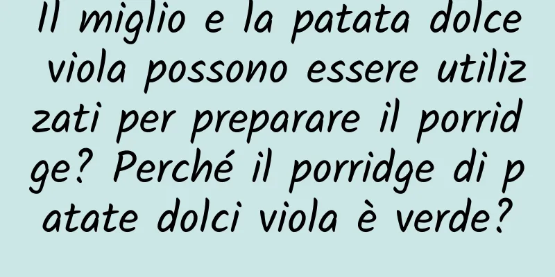 Il miglio e la patata dolce viola possono essere utilizzati per preparare il porridge? Perché il porridge di patate dolci viola è verde?