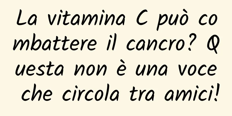 La vitamina C può combattere il cancro? Questa non è una voce che circola tra amici!