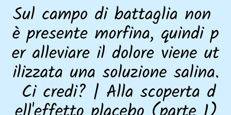 Sul campo di battaglia non è presente morfina, quindi per alleviare il dolore viene utilizzata una soluzione salina. Ci credi? | Alla scoperta dell'effetto placebo (parte 1)