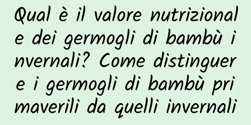 Qual è il valore nutrizionale dei germogli di bambù invernali? Come distinguere i germogli di bambù primaverili da quelli invernali