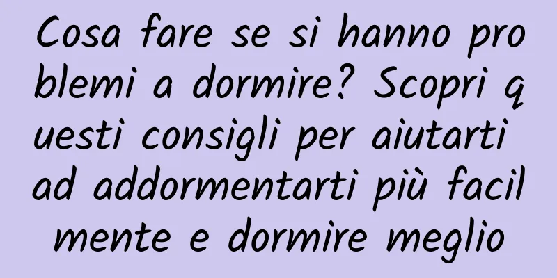 Cosa fare se si hanno problemi a dormire? Scopri questi consigli per aiutarti ad addormentarti più facilmente e dormire meglio