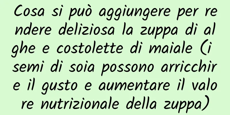 Cosa si può aggiungere per rendere deliziosa la zuppa di alghe e costolette di maiale (i semi di soia possono arricchire il gusto e aumentare il valore nutrizionale della zuppa)