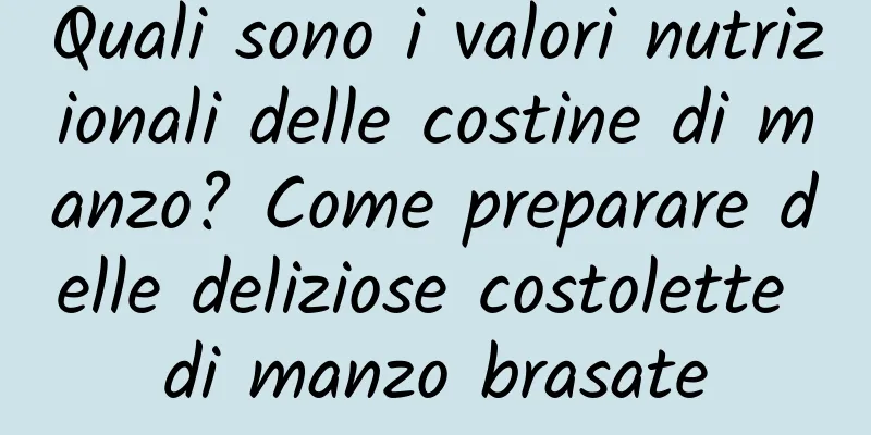 Quali sono i valori nutrizionali delle costine di manzo? Come preparare delle deliziose costolette di manzo brasate