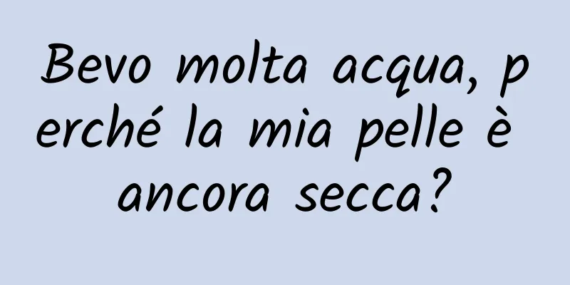 Bevo molta acqua, perché la mia pelle è ancora secca?