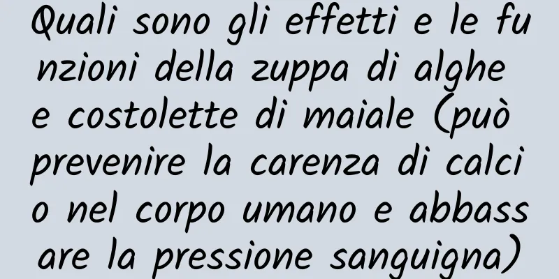 Quali sono gli effetti e le funzioni della zuppa di alghe e costolette di maiale (può prevenire la carenza di calcio nel corpo umano e abbassare la pressione sanguigna)