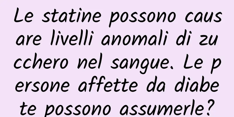 Le statine possono causare livelli anomali di zucchero nel sangue. Le persone affette da diabete possono assumerle?
