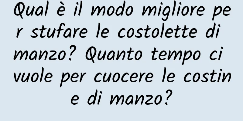 Qual è il modo migliore per stufare le costolette di manzo? Quanto tempo ci vuole per cuocere le costine di manzo?
