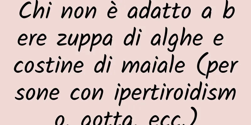 Chi non è adatto a bere zuppa di alghe e costine di maiale (persone con ipertiroidismo, gotta, ecc.)