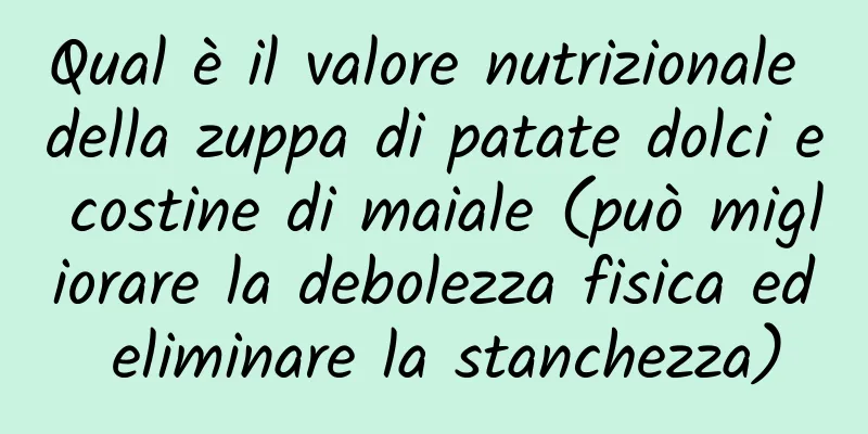 Qual è il valore nutrizionale della zuppa di patate dolci e costine di maiale (può migliorare la debolezza fisica ed eliminare la stanchezza)
