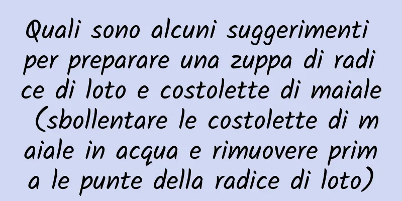 Quali sono alcuni suggerimenti per preparare una zuppa di radice di loto e costolette di maiale (sbollentare le costolette di maiale in acqua e rimuovere prima le punte della radice di loto)