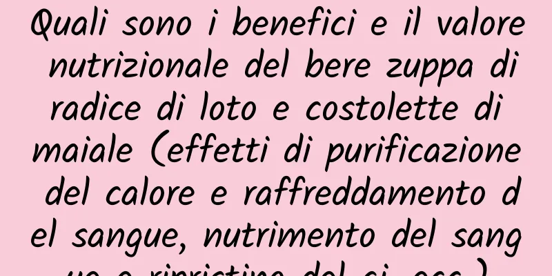 Quali sono i benefici e il valore nutrizionale del bere zuppa di radice di loto e costolette di maiale (effetti di purificazione del calore e raffreddamento del sangue, nutrimento del sangue e ripristino del qi, ecc.)
