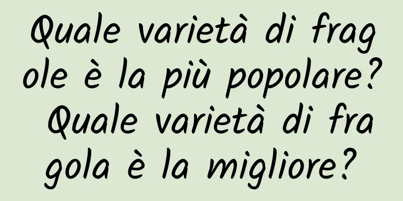 Quale varietà di fragole è la più popolare? Quale varietà di fragola è la migliore?