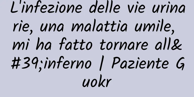 L'infezione delle vie urinarie, una malattia umile, mi ha fatto tornare all'inferno | Paziente Guokr