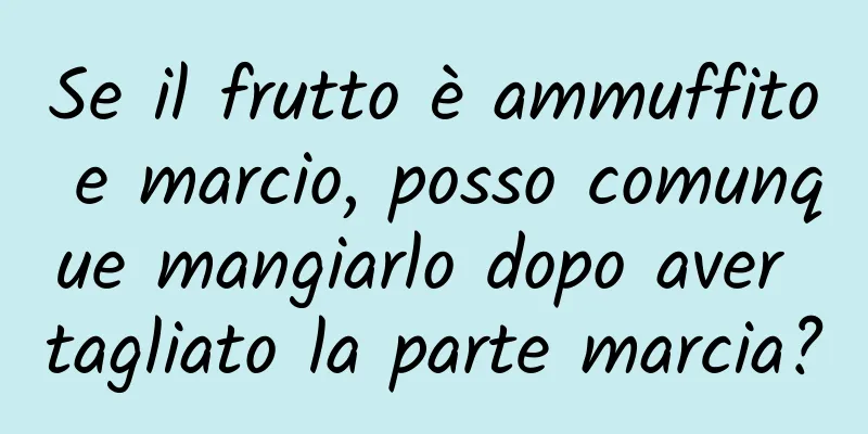 Se il frutto è ammuffito e marcio, posso comunque mangiarlo dopo aver tagliato la parte marcia?