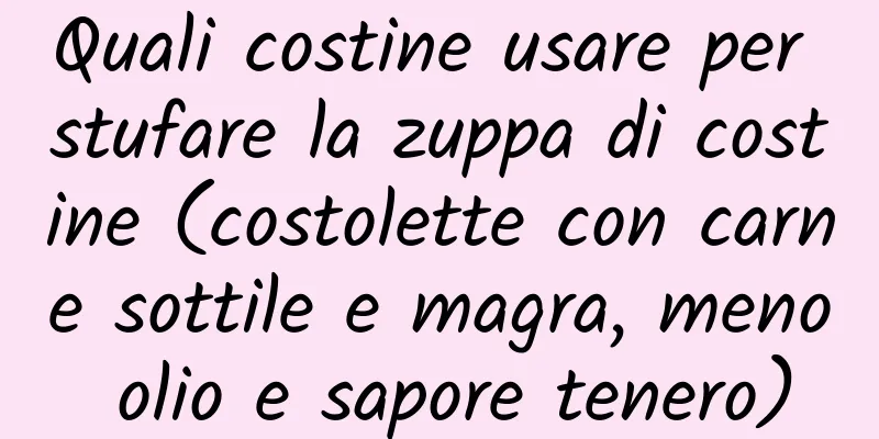 Quali costine usare per stufare la zuppa di costine (costolette con carne sottile e magra, meno olio e sapore tenero)