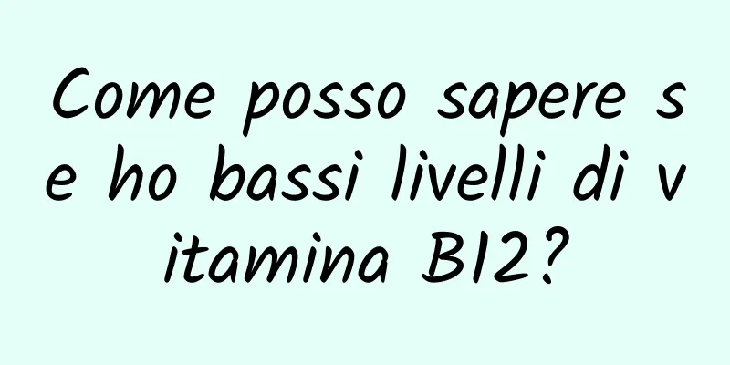 Come posso sapere se ho bassi livelli di vitamina B12?