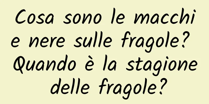Cosa sono le macchie nere sulle fragole? Quando è la stagione delle fragole?