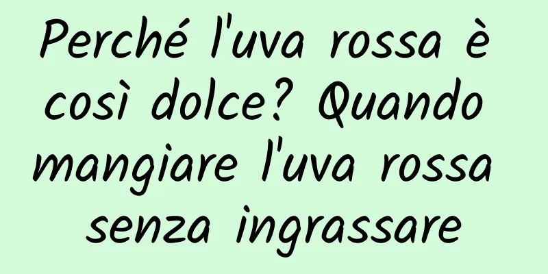 Perché l'uva rossa è così dolce? Quando mangiare l'uva rossa senza ingrassare
