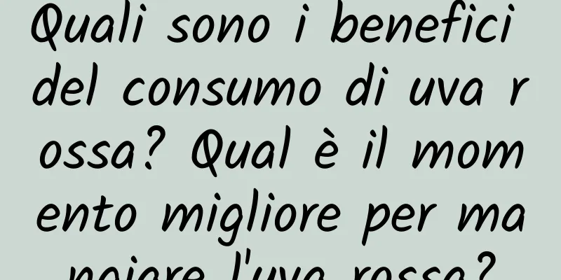 Quali sono i benefici del consumo di uva rossa? Qual è il momento migliore per mangiare l'uva rossa?