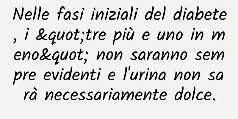 Nelle fasi iniziali del diabete, i "tre più e uno in meno" non saranno sempre evidenti e l'urina non sarà necessariamente dolce.