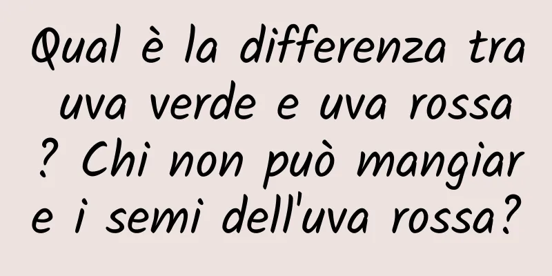 Qual è la differenza tra uva verde e uva rossa? Chi non può mangiare i semi dell'uva rossa?