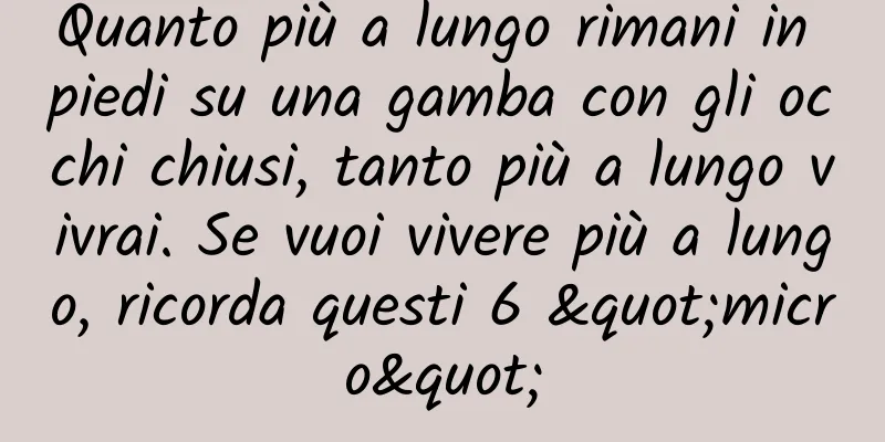 Quanto più a lungo rimani in piedi su una gamba con gli occhi chiusi, tanto più a lungo vivrai. Se vuoi vivere più a lungo, ricorda questi 6 "micro"