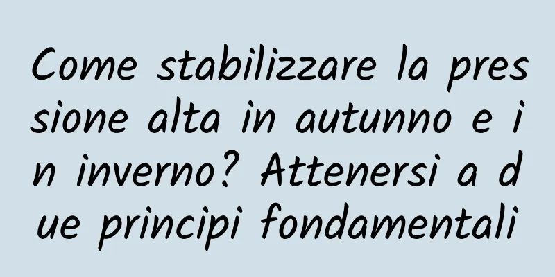 Come stabilizzare la pressione alta in autunno e in inverno? Attenersi a due principi fondamentali