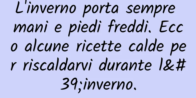 L'inverno porta sempre mani e piedi freddi. Ecco alcune ricette calde per riscaldarvi durante l'inverno.
