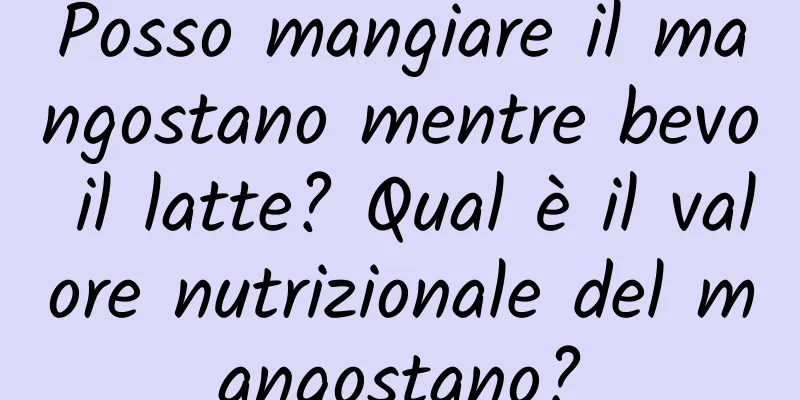 Posso mangiare il mangostano mentre bevo il latte? Qual è il valore nutrizionale del mangostano?